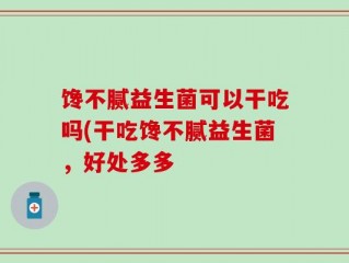 馋不腻益生菌可以干吃吗(干吃馋不腻益生菌，好处多多