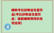 睡眠考拉舒眠益生菌饮品(考拉舒眠益生菌饮品：缓解睡眠障碍的有效选择)