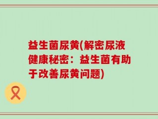 益生菌尿黄(解密尿液健康秘密：益生菌有助于改善尿黄问题)
