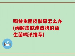 喝益生菌皮肤痒怎么办(缓解皮肤痒症状的益生菌喝法推荐)