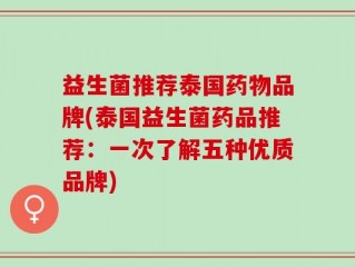 益生菌推荐泰国药物品牌(泰国益生菌药品推荐：一次了解五种优质品牌)