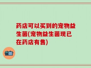 药店可以买到的宠物益生菌(宠物益生菌现已在药店有售)