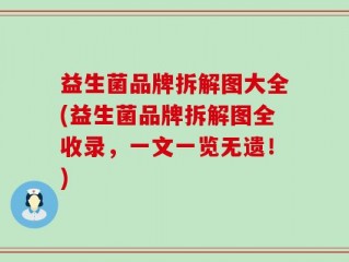 益生菌品牌拆解图大全(益生菌品牌拆解图全收录，一文一览无遗！)