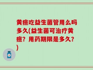 黄疸吃益生菌管用么吗多久(益生菌可治疗黄疸？用药期限是多久？)
