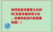 如何买益生菌婴儿吃的好(买益生菌给婴儿吃，这些购买技巧你需要知道！)