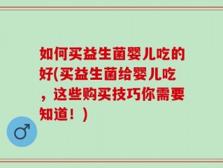 如何买益生菌婴儿吃的好(买益生菌给婴儿吃，这些购买技巧你需要知道！)