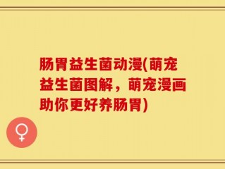 肠胃益生菌动漫(萌宠益生菌图解，萌宠漫画助你更好养肠胃)