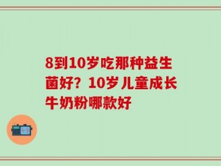 8到10岁吃那种益生菌好？10岁儿童成长牛奶粉哪款好