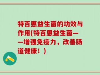 特百惠益生菌的功效与作用(特百惠益生菌——增强免疫力，改善肠道健康！)