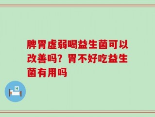 脾胃虚弱喝益生菌可以改善吗？胃不好吃益生菌有用吗