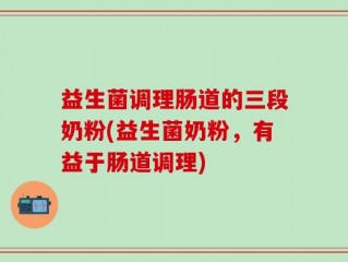 益生菌调理肠道的三段奶粉(益生菌奶粉，有益于肠道调理)