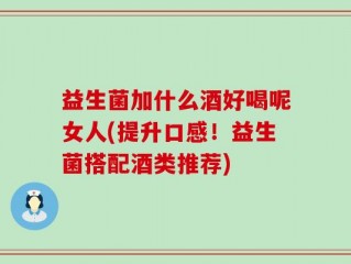 益生菌加什么酒好喝呢女人(提升口感！益生菌搭配酒类推荐)