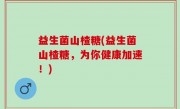 益生菌山楂糖(益生菌山楂糖，为你健康加速！)