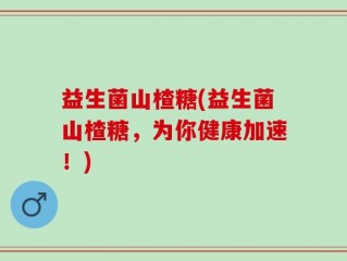 益生菌山楂糖(益生菌山楂糖，为你健康加速！)