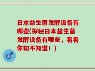 日本益生菌发酵设备有哪些(探秘日本益生菌发酵设备有哪些，看看你知不知道！)