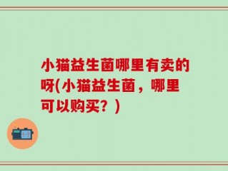 小猫益生菌哪里有卖的呀(小猫益生菌，哪里可以购买？)