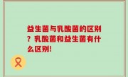 益生菌与乳酸菌的区别？乳酸菌和益生菌有什么区别!