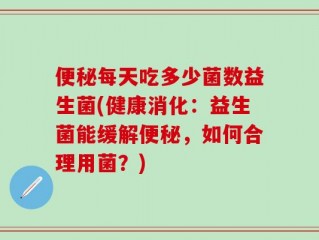 便秘每天吃多少菌数益生菌(健康消化：益生菌能缓解便秘，如何合理用菌？)