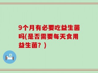 9个月有必要吃益生菌吗(是否需要每天食用益生菌？)