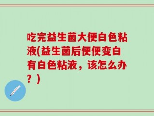 吃完益生菌大便白色粘液(益生菌后便便变白有白色粘液，该怎么办？)