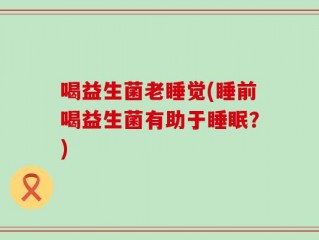 喝益生菌老睡觉(睡前喝益生菌有助于睡眠？)