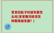 宝宝拉肚子吃益生菌怎么吃(宝宝腹泻应该怎样服用益生菌？)