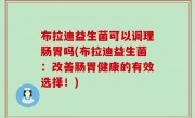 布拉迪益生菌可以调理肠胃吗(布拉迪益生菌：改善肠胃健康的有效选择！)