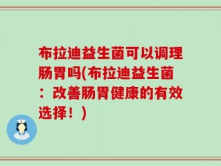 布拉迪益生菌可以调理肠胃吗(布拉迪益生菌：改善肠胃健康的有效选择！)