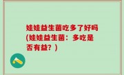 娃娃益生菌吃多了好吗(娃娃益生菌：多吃是否有益？)