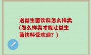 送益生菌饮料怎么样卖(怎么样卖才能让益生菌饮料受欢迎？)