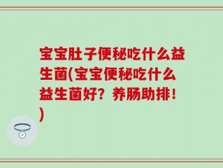 宝宝肚子便秘吃什么益生菌(宝宝便秘吃什么益生菌好？养肠助排！)