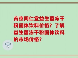 南京同仁堂益生菌冻干粉固体饮料价格？了解益生菌冻干粉固体饮料的市场价格？