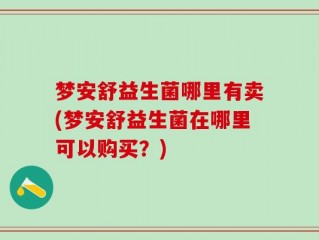 梦安舒益生菌哪里有卖(梦安舒益生菌在哪里可以购买？)