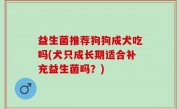 益生菌推荐狗狗成犬吃吗(犬只成长期适合补充益生菌吗？)