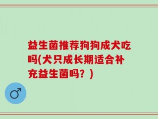 益生菌推荐狗狗成犬吃吗(犬只成长期适合补充益生菌吗？)