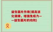 益生菌片作用(提高消化健康，增强免疫力——益生菌片的功效)