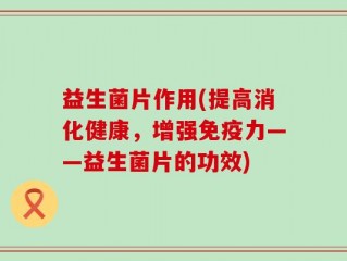 益生菌片作用(提高消化健康，增强免疫力——益生菌片的功效)