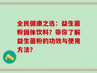 全民健康之选：益生菌粉固体饮料？带你了解益生菌粉的功效与使用方法？