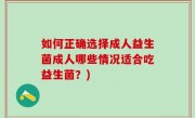 如何正确选择成人益生菌成人哪些情况适合吃益生菌？)