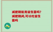 减肥期能用益生菌吗？减肥期间,可以吃益生菌吗