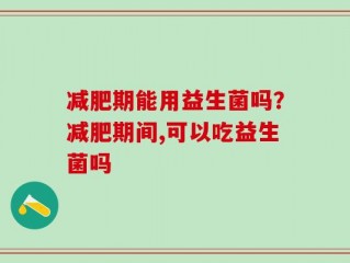 减肥期能用益生菌吗？减肥期间,可以吃益生菌吗