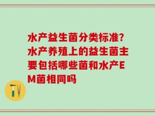 水产益生菌分类标准？水产养殖上的益生菌主要包括哪些菌和水产EM菌相同吗