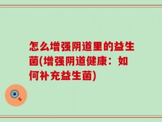 怎么增强阴道里的益生菌(增强阴道健康：如何补充益生菌)