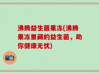 沸腾益生菌果冻(沸腾果冻里藏的益生菌，助你健康无忧)