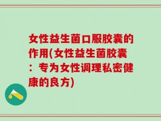 女性益生菌口服胶囊的作用(女性益生菌胶囊：专为女性调理私密健康的良方)