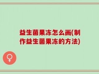 益生菌果冻怎么画(制作益生菌果冻的方法)