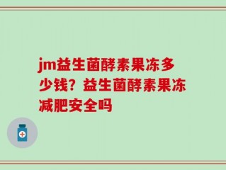 jm益生菌酵素果冻多少钱？益生菌酵素果冻减肥安全吗