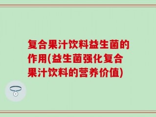 复合果汁饮料益生菌的作用(益生菌强化复合果汁饮料的营养价值)