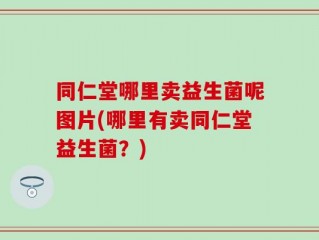 同仁堂哪里卖益生菌呢图片(哪里有卖同仁堂益生菌？)