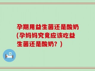 孕期用益生菌还是酸奶(孕妈妈究竟应该吃益生菌还是酸奶？)